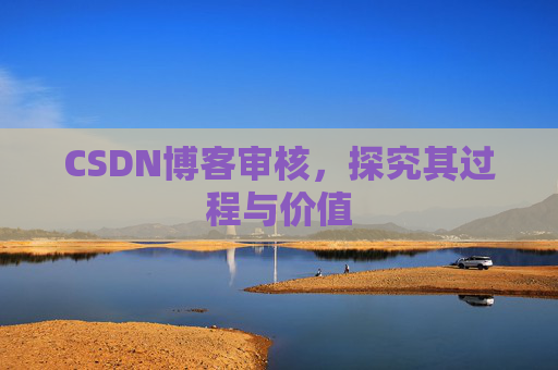 CSDN博客审核,探究其过程与价值 CSDN博客审核,探究其过程与价值